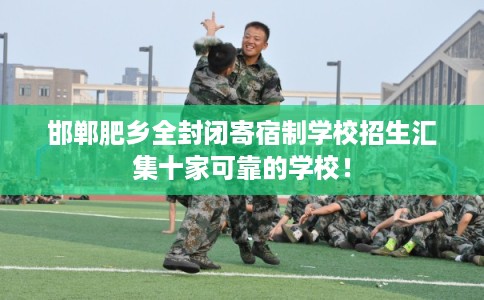 邯郸肥乡全封闭寄宿制学校招生汇集十家可靠的学校! 邯郸肥乡全封闭寄宿制学校招生汇集十家可靠的学校!