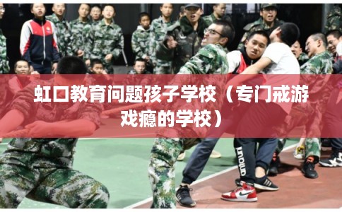 虹口教育问题孩子学校（专门戒游戏瘾的学校）