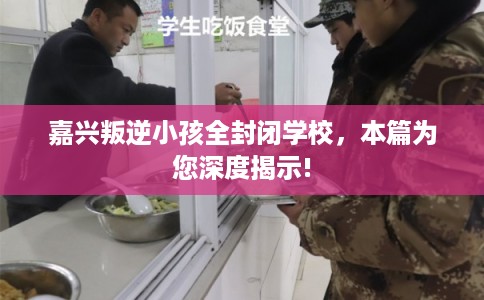 嘉兴叛逆小孩全封闭学校，本篇为您深度揭示!