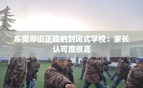 东莞厚街正规的封闭式学校:家长认可度很高 东莞厚街正规的封闭式学校:家长认可度很高
