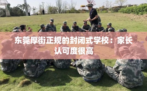 东莞厚街正规的封闭式学校：家长认可度很高