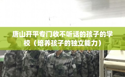 唐山开平专门收不听话的孩子的学校(培养孩子的独立能力) 唐山开平专门收不听话的孩子的学校(培养孩子的独立能力)