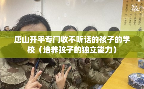 唐山开平专门收不听话的孩子的学校（培养孩子的独立能力）
