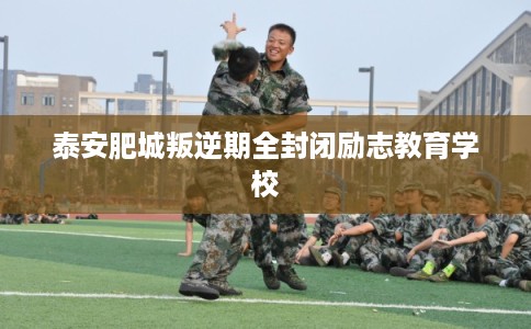 泰安肥城叛逆期全封闭励志教育学校