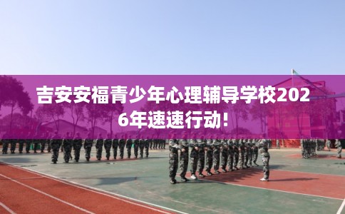 吉安安福青少年心理辅导学校2026年速速行动!
