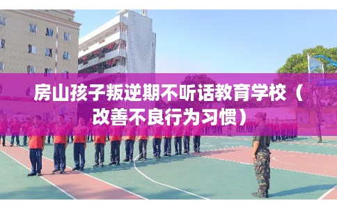 房山孩子叛逆期不听话教育学校（改善不良行为习惯）