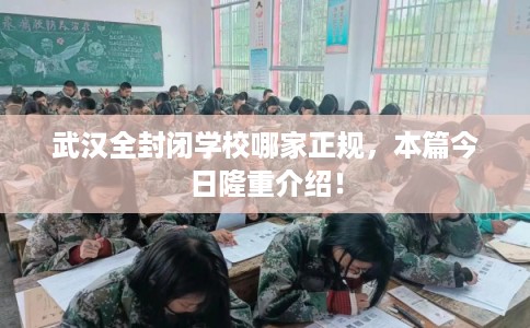 武汉全封闭学校哪家正规，本篇今日隆重介绍！