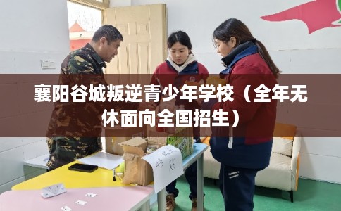 襄阳谷城叛逆青少年学校（全年无休面向全国招生）
