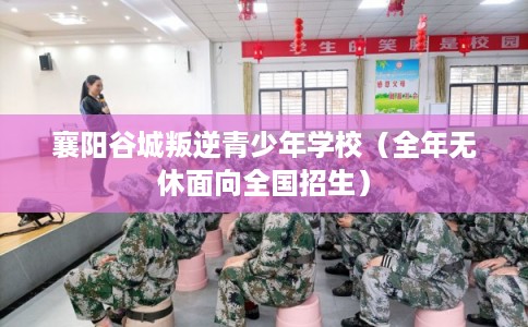 襄阳谷城叛逆青少年学校（全年无休面向全国招生）