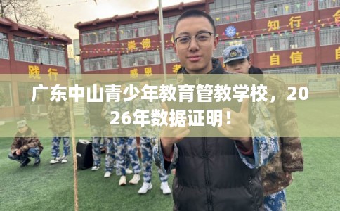 广东中山青少年教育管教学校，2026年数据证明！