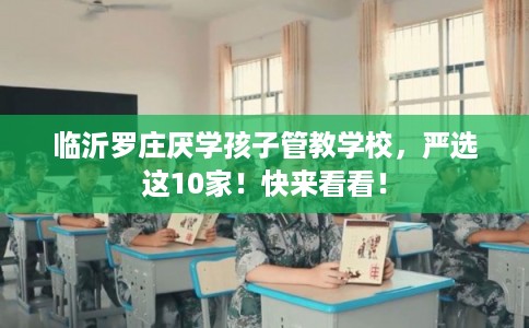 临沂罗庄厌学孩子管教学校，严选这10家！快来看看！