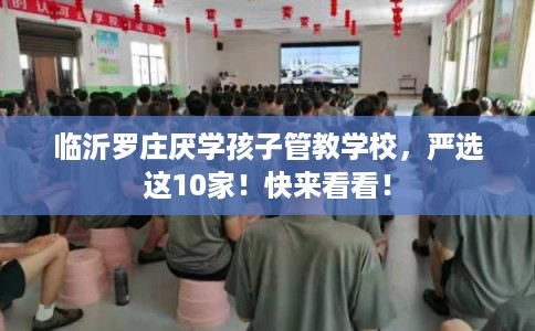 临沂罗庄厌学孩子管教学校，严选这10家！快来看看！