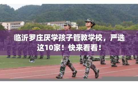 临沂罗庄厌学孩子管教学校，严选这10家！快来看看！