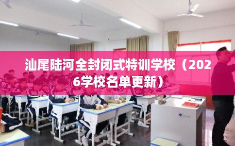 汕尾陆河全封闭式特训学校（2026学校名单更新）