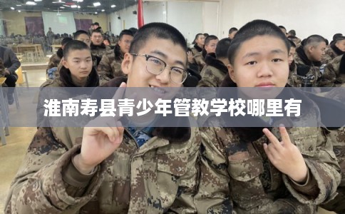 淮南寿县青少年管教学校哪里有