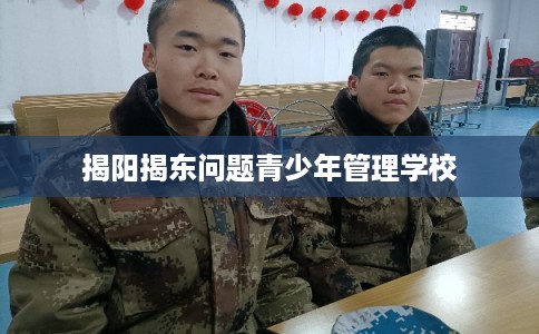 揭阳揭东问题青少年管理学校 揭阳揭东问题青少年管理学校