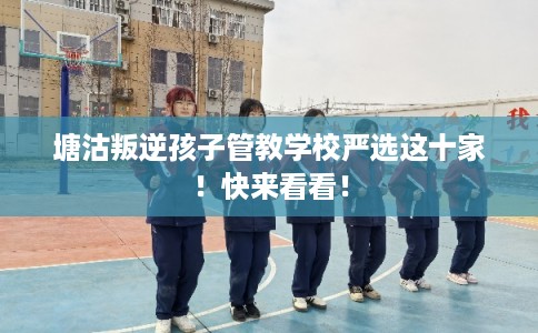 塘沽叛逆孩子管教学校严选这十家！快来看看！