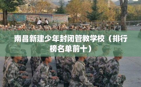 南昌新建少年封闭管教学校（排行榜名单前十）