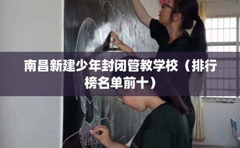 南昌新建少年封闭管教学校（排行榜名单前十）