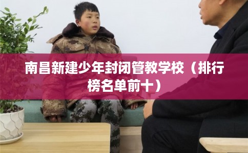 南昌新建少年封闭管教学校（排行榜名单前十）