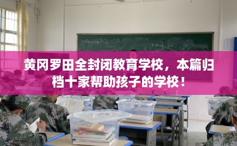 黄冈罗田全封闭教育学校，本篇归档十家帮助孩子的学校！