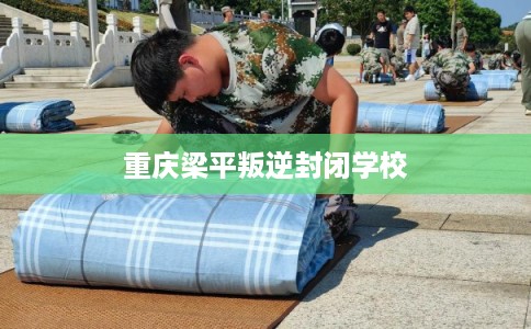 重庆梁平叛逆封闭学校