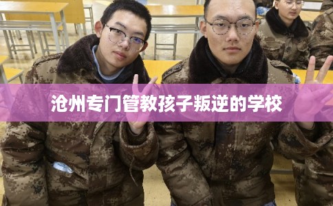 沧州专门管教孩子叛逆的学校