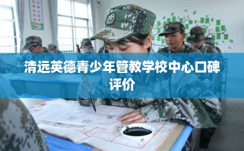 清远英德青少年管教学校中心口碑评价