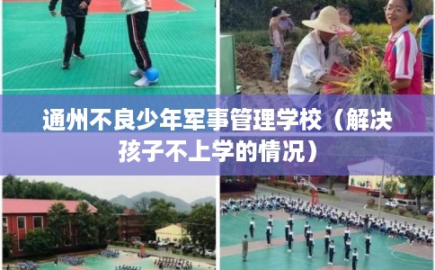 通州不良少年军事管理学校（解决孩子不上学的情况）
