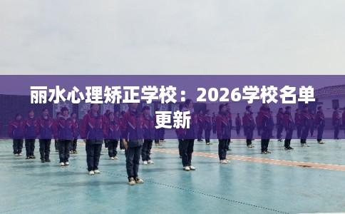 丽水心理矫正学校：2026学校名单更新