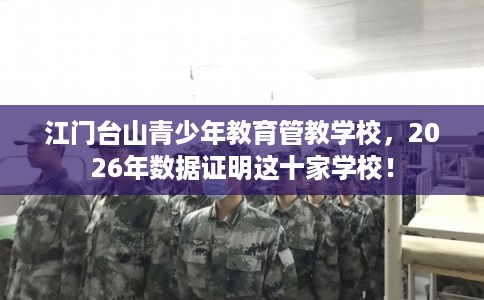 江门台山青少年教育管教学校,2026年数据证明这十家学校! 江门台山青少年教育管教学校,2026年数据证明这十家学校!