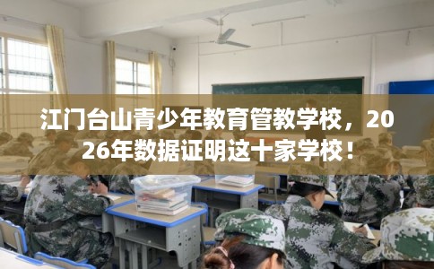 江门台山青少年教育管教学校,2026年数据证明这十家学校! 江门台山青少年教育管教学校,2026年数据证明这十家学校!