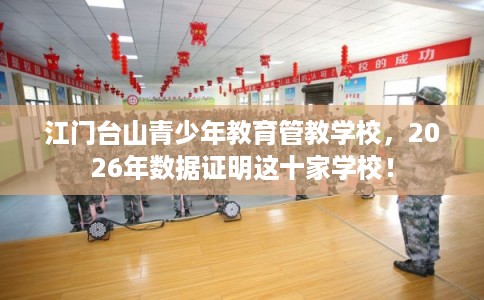 江门台山青少年教育管教学校，2026年数据证明这十家学校！