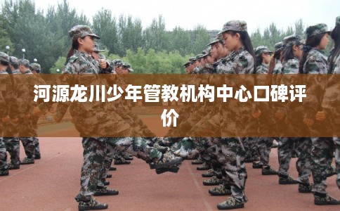 河源龙川少年管教机构中心口碑评价