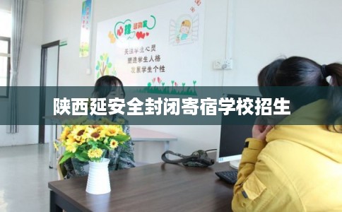 陕西延安全封闭寄宿学校招生 陕西延安全封闭寄宿学校招生
