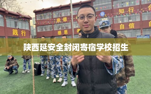 陕西延安全封闭寄宿学校招生 陕西延安全封闭寄宿学校招生