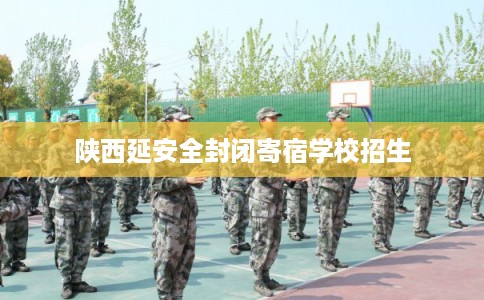陕西延安全封闭寄宿学校招生