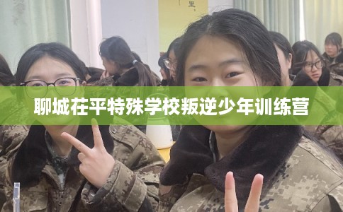 聊城茌平特殊学校叛逆少年训练营 聊城茌平特殊学校叛逆少年训练营
