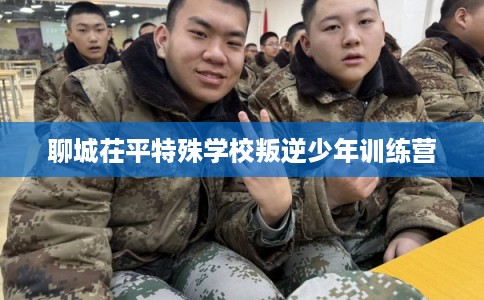 聊城茌平特殊学校叛逆少年训练营 聊城茌平特殊学校叛逆少年训练营