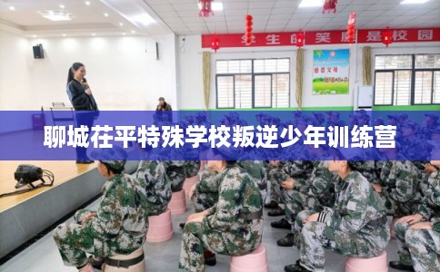 聊城茌平特殊学校叛逆少年训练营 聊城茌平特殊学校叛逆少年训练营