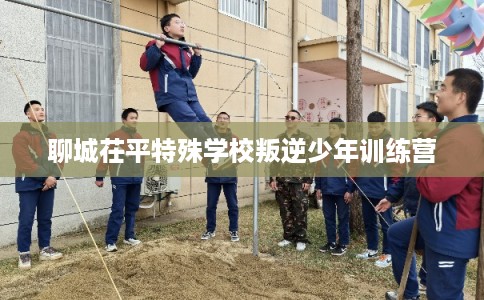 聊城茌平特殊学校叛逆少年训练营