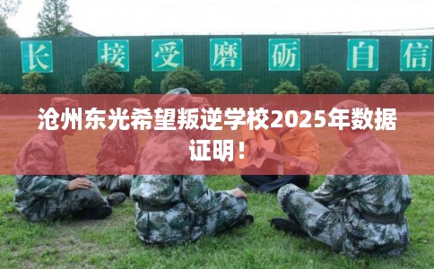 沧州东光希望叛逆学校2025年数据证明！