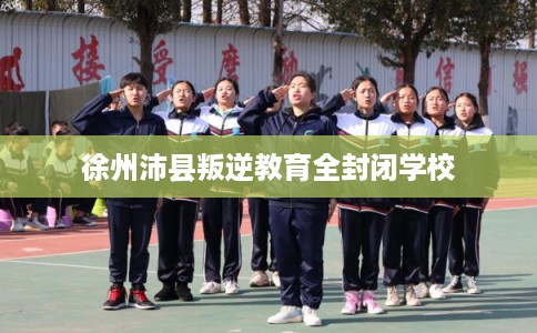 徐州沛县叛逆教育全封闭学校