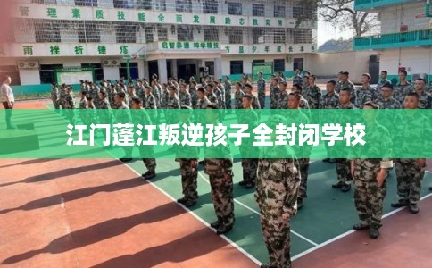 江门蓬江叛逆孩子全封闭学校