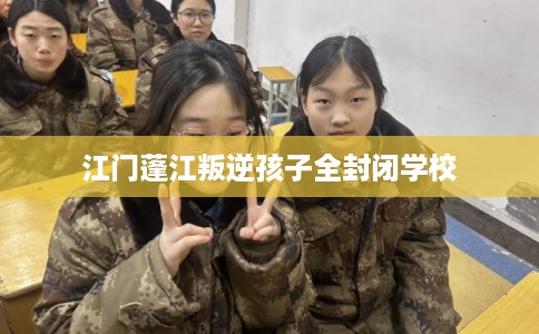 江门蓬江叛逆孩子全封闭学校