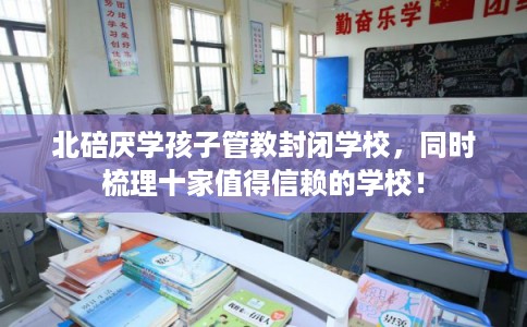 北碚厌学孩子管教封闭学校，同时梳理十家值得信赖的学校！