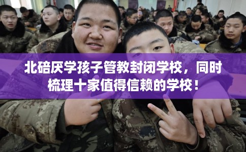 北碚厌学孩子管教封闭学校，同时梳理十家值得信赖的学校！
