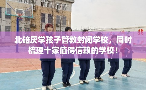 北碚厌学孩子管教封闭学校，同时梳理十家值得信赖的学校！
