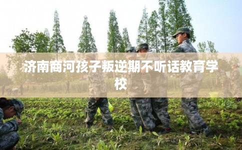 济南商河孩子叛逆期不听话教育学校