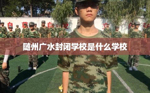 随州广水封闭学校是什么学校